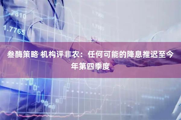 叁酶策略 机构评非农：任何可能的降息推迟至今年第四季度