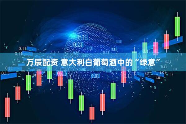 万辰配资 意大利白葡萄酒中的“绿意”