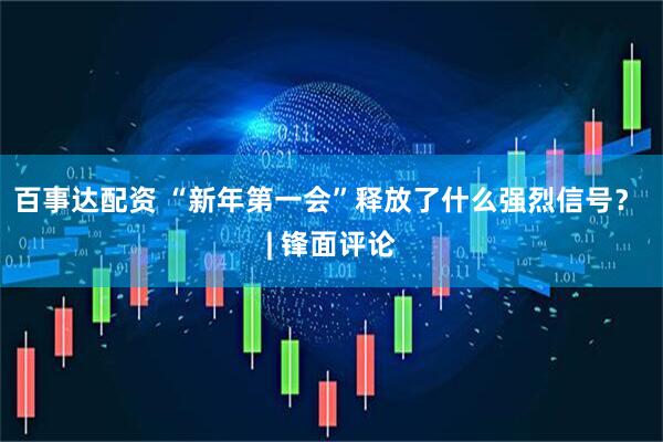 百事达配资 “新年第一会”释放了什么强烈信号？ | 锋面评论