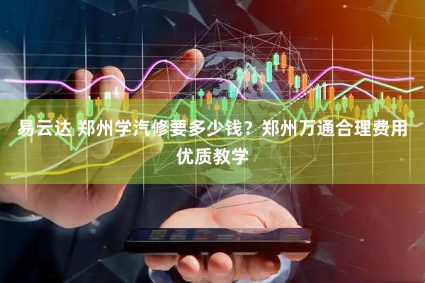 易云达 郑州学汽修要多少钱？郑州万通合理费用优质教学