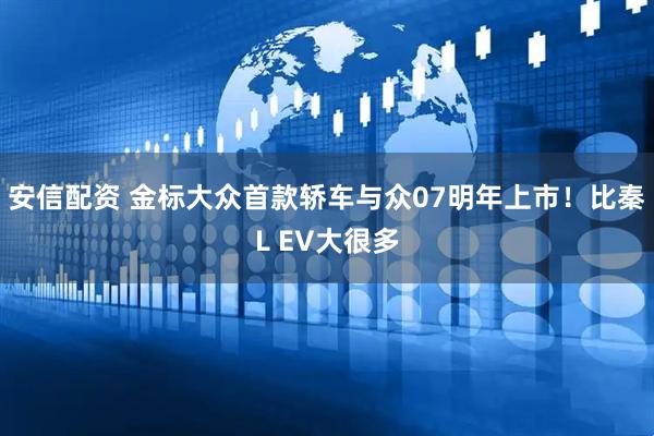 安信配资 金标大众首款轿车与众07明年上市！比秦L EV大很多