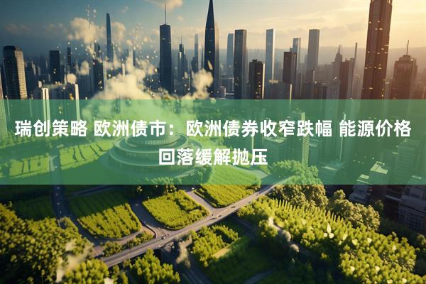 瑞创策略 欧洲债市：欧洲债券收窄跌幅 能源价格回落缓解抛压