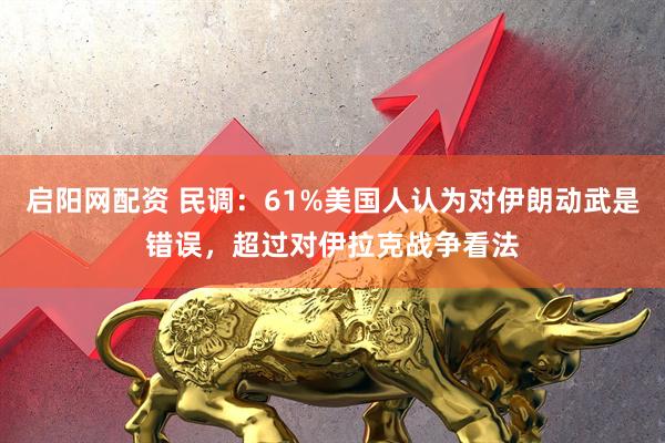 启阳网配资 民调：61%美国人认为对伊朗动武是错误，超过对伊拉克战争看法