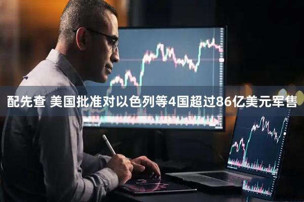 配先查 美国批准对以色列等4国超过86亿美元军售
