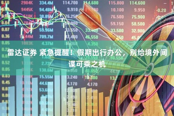 雷达证券 紧急提醒！假期出行办公，别给境外间谍可乘之机
